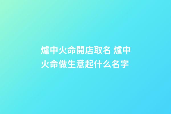 爐中火命開店取名 爐中火命做生意起什么名字-第1張-店鋪起名-玄機派